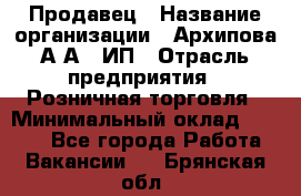 Продавец › Название организации ­ Архипова А.А., ИП › Отрасль предприятия ­ Розничная торговля › Минимальный оклад ­ 6 000 - Все города Работа » Вакансии   . Брянская обл.